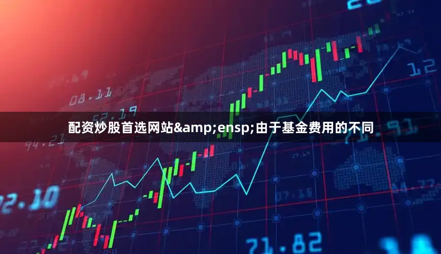 配资炒股首选网站&ensp;由于基金费用的不同