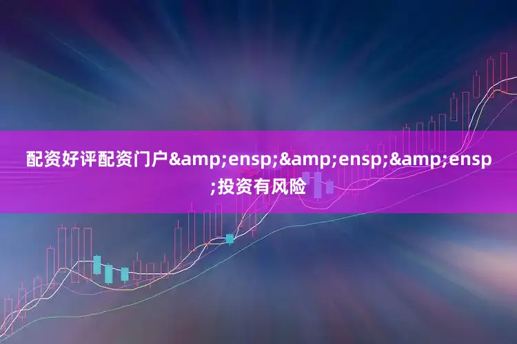 配资好评配资门户&ensp;&ensp;&ensp;投资有风险