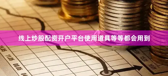 线上炒股配资开户平台使用道具等等都会用到
