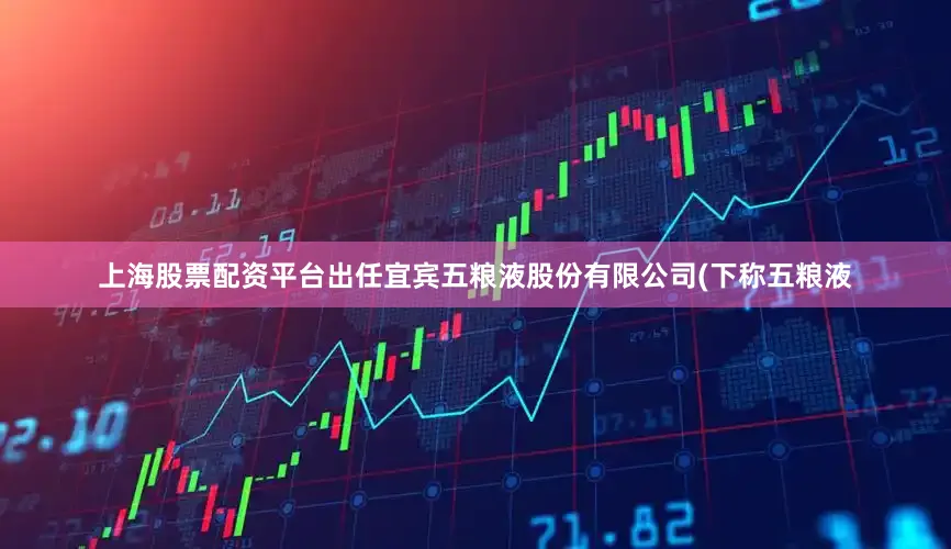 上海股票配资平台出任宜宾五粮液股份有限公司(下称五粮液