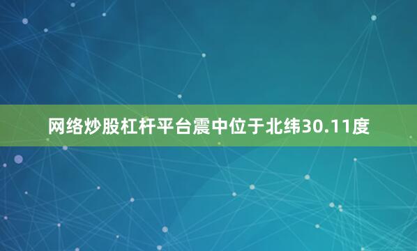 网络炒股杠杆平台震中位于北纬30.11度