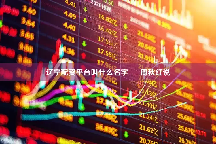 辽宁配资平台叫什么名字 周秋红说