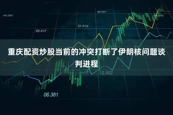 重庆配资炒股当前的冲突打断了伊朗核问题谈判进程