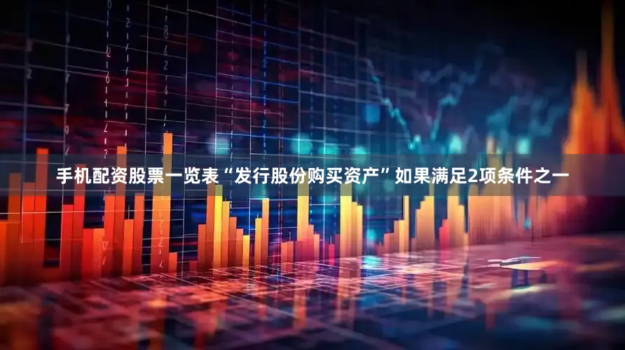 手机配资股票一览表“发行股份购买资产”如果满足2项条件之一