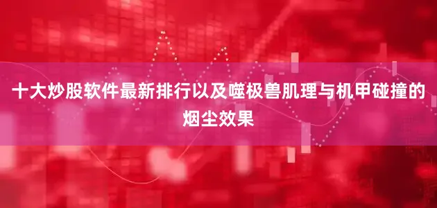 十大炒股软件最新排行以及噬极兽肌理与机甲碰撞的烟尘效果