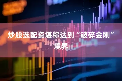 炒股选配资堪称达到“破碎金刚”境界