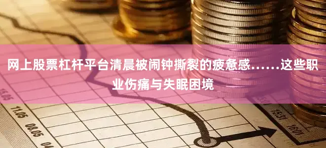 网上股票杠杆平台清晨被闹钟撕裂的疲惫感……这些职业伤痛与失眠困境