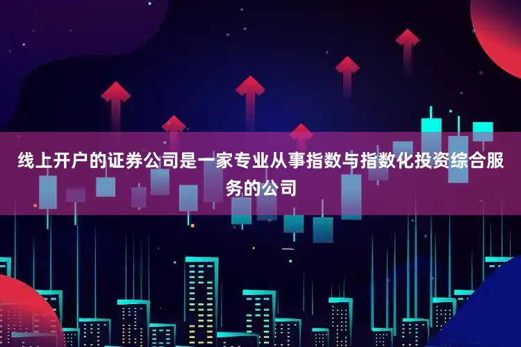 线上开户的证券公司是一家专业从事指数与指数化投资综合服务的公司