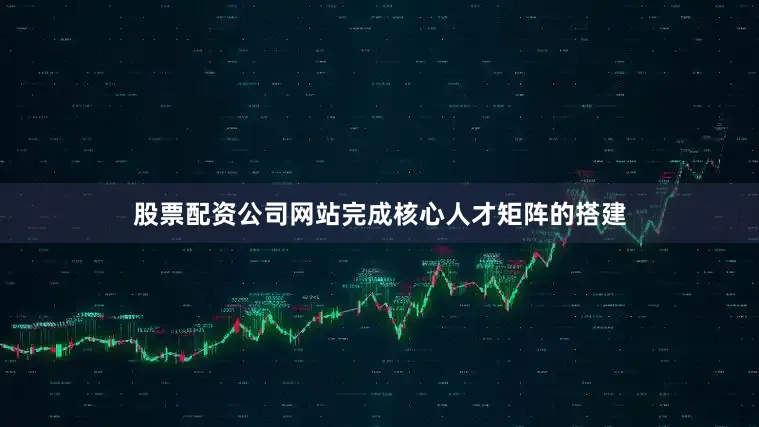 股票配资公司网站完成核心人才矩阵的搭建
