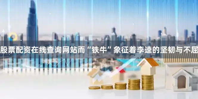 股票配资在线查询网站而“铁牛”象征着李逵的坚韧与不屈