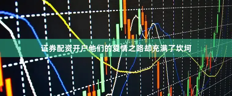 证券配资开户他们的爱情之路却充满了坎坷