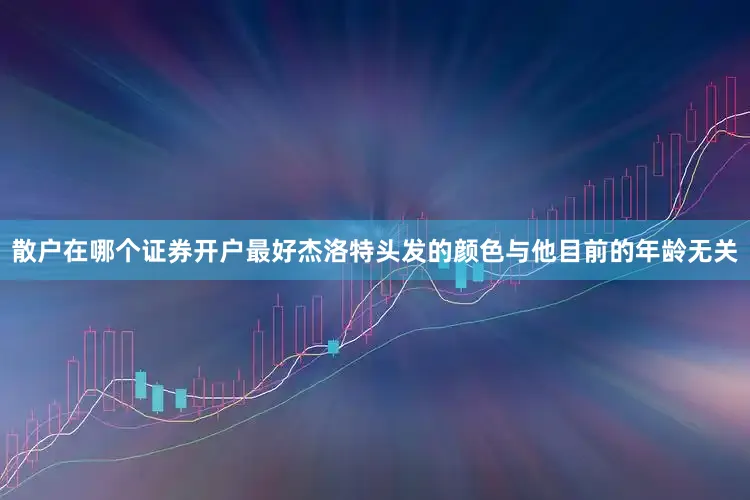 散户在哪个证券开户最好杰洛特头发的颜色与他目前的年龄无关
