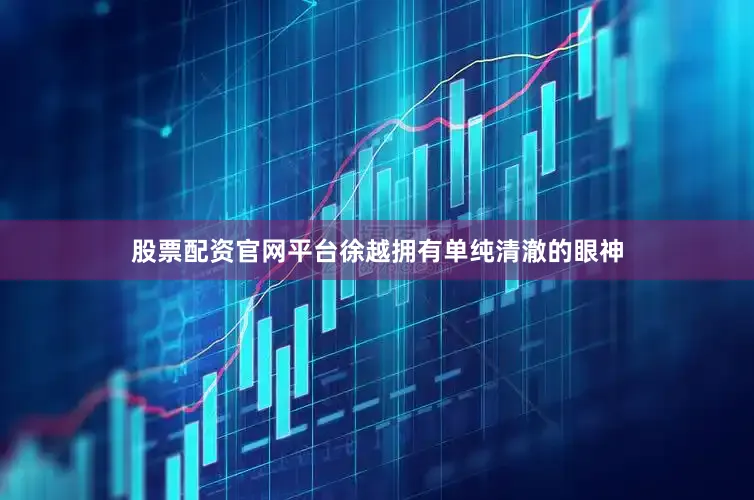 股票配资官网平台徐越拥有单纯清澈的眼神