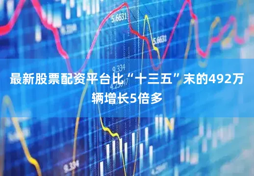 最新股票配资平台比“十三五”末的492万辆增长5倍多