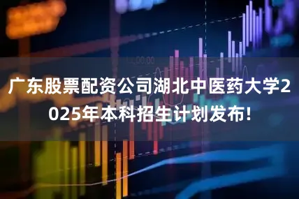 广东股票配资公司湖北中医药大学2025年本科招生计划发布!