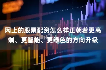 网上的股票配资怎么样正朝着更高端、更智能、更绿色的方向升级