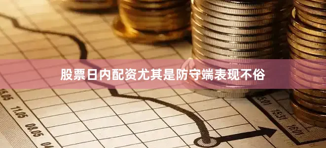股票日内配资尤其是防守端表现不俗