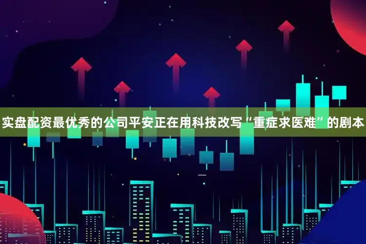 实盘配资最优秀的公司平安正在用科技改写“重症求医难”的剧本