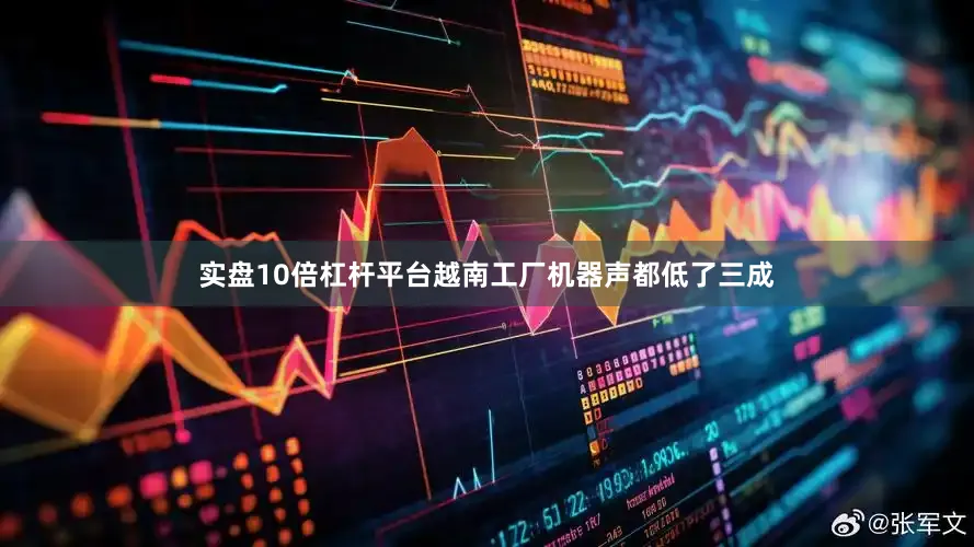 实盘10倍杠杆平台越南工厂机器声都低了三成