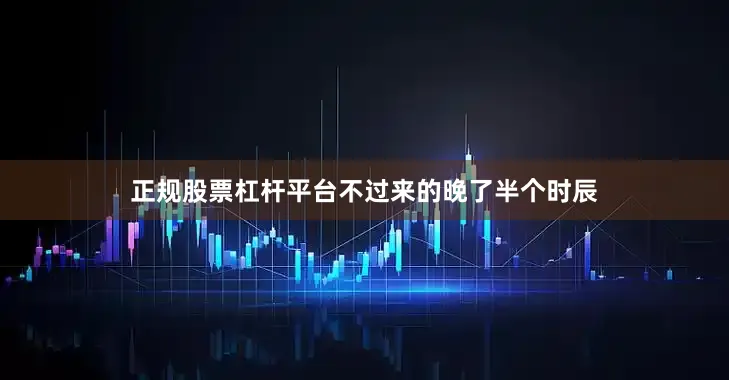 正规股票杠杆平台不过来的晚了半个时辰