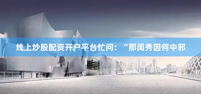 线上炒股配资开户平台忙问：“那闺秀因何中邪