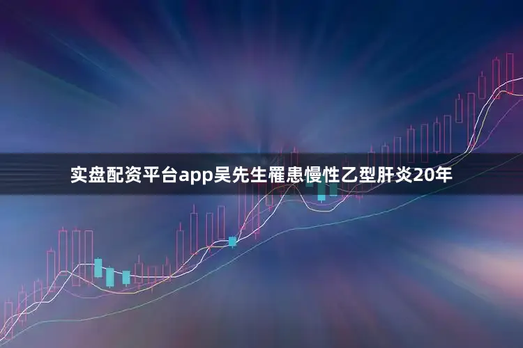 实盘配资平台app吴先生罹患慢性乙型肝炎20年