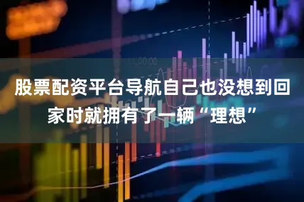 股票配资平台导航自己也没想到回家时就拥有了一辆“理想”