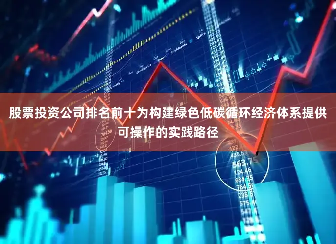股票投资公司排名前十为构建绿色低碳循环经济体系提供可操作的实践路径