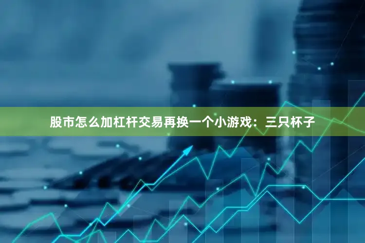股市怎么加杠杆交易再换一个小游戏：三只杯子