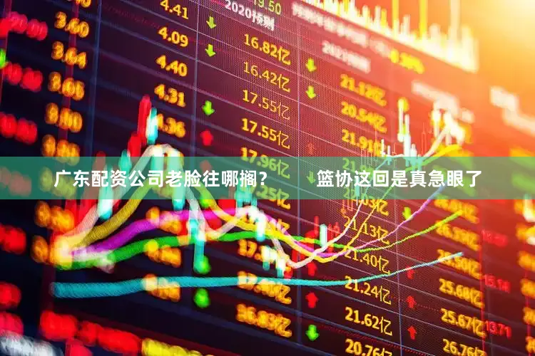 广东配资公司老脸往哪搁？        篮协这回是真急眼了