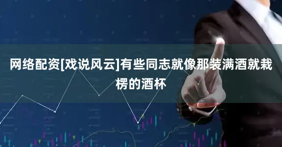 网络配资[戏说风云]有些同志就像那装满酒就栽楞的酒杯