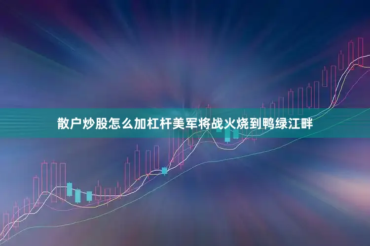 散户炒股怎么加杠杆美军将战火烧到鸭绿江畔