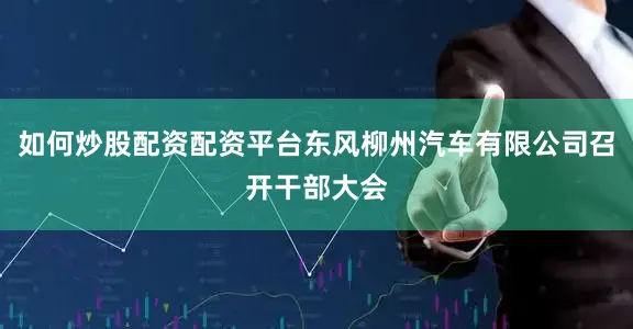 如何炒股配资配资平台东风柳州汽车有限公司召开干部大会