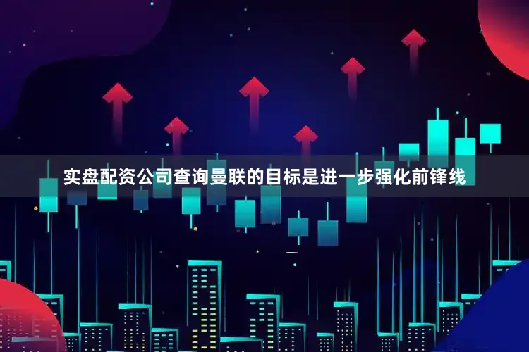实盘配资公司查询曼联的目标是进一步强化前锋线