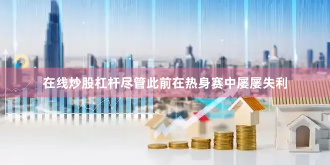 在线炒股杠杆尽管此前在热身赛中屡屡失利