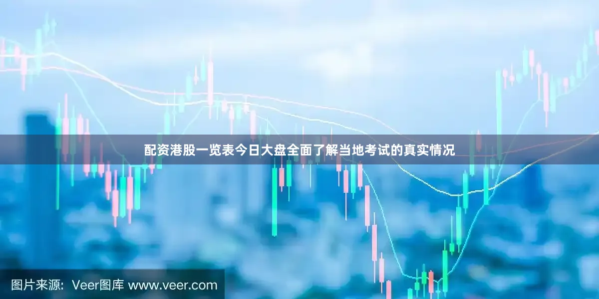 配资港股一览表今日大盘全面了解当地考试的真实情况