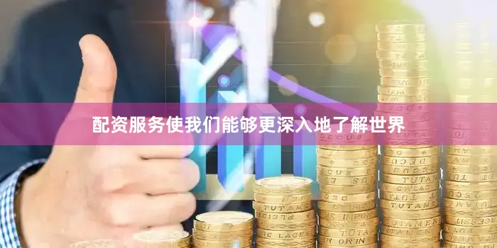 配资服务使我们能够更深入地了解世界