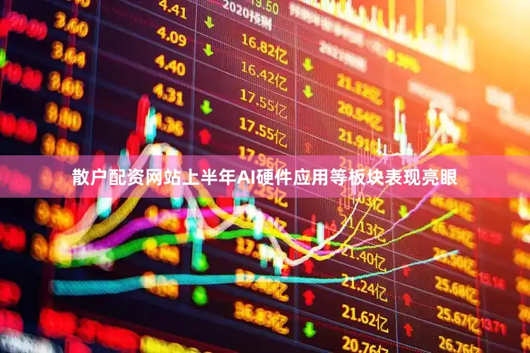 散户配资网站上半年AI硬件应用等板块表现亮眼