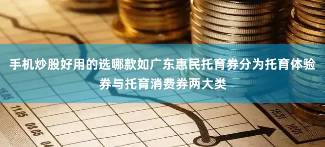 手机炒股好用的选哪款如广东惠民托育券分为托育体验券与托育消费券两大类