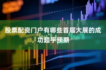 股票配资门户有哪些首届大展的成功超乎预期