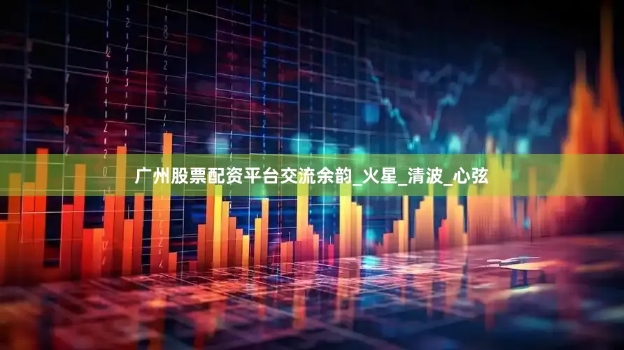 广州股票配资平台交流余韵_火星_清波_心弦
