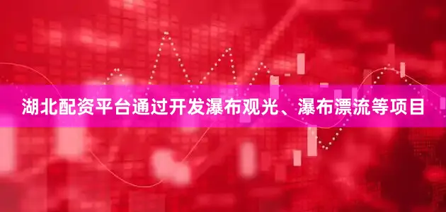 湖北配资平台通过开发瀑布观光、瀑布漂流等项目