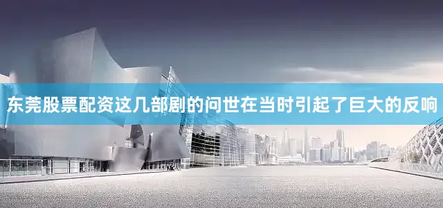 东莞股票配资这几部剧的问世在当时引起了巨大的反响