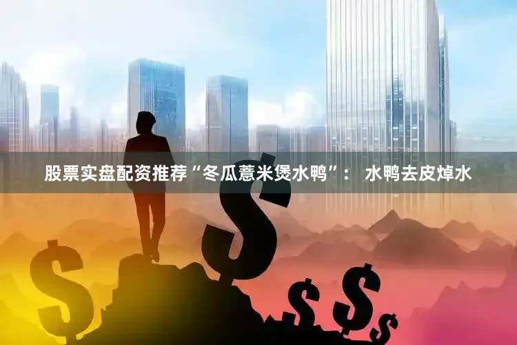 股票实盘配资推荐“冬瓜薏米煲水鸭”： 水鸭去皮焯水