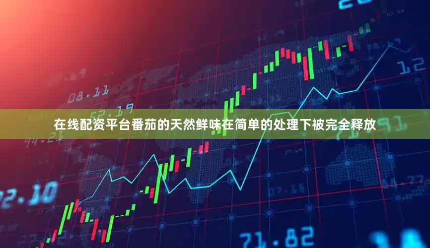 在线配资平台番茄的天然鲜味在简单的处理下被完全释放