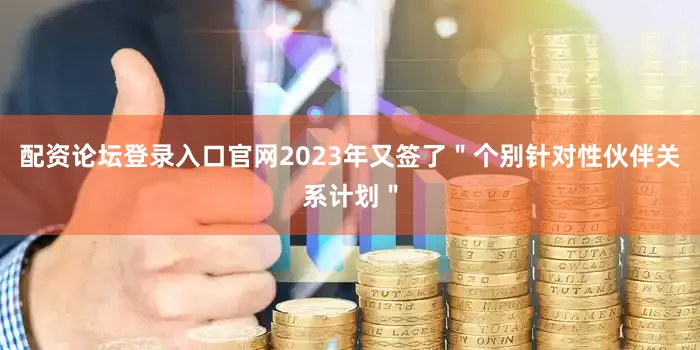 配资论坛登录入口官网2023年又签了＂个别针对性伙伴关系计划＂