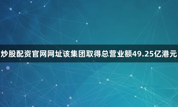 炒股配资官网网址该集团取得总营业额49.25亿港元